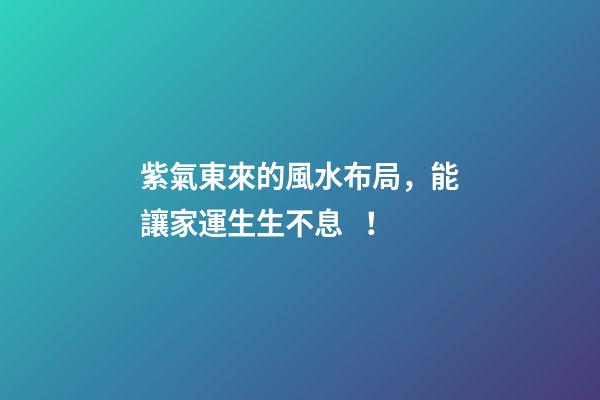紫氣東來的風水布局，能讓家運生生不息！